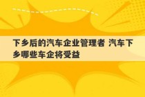 下乡后的汽车企业管理者 汽车下乡哪些车企将受益