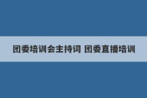 团委培训会主持词 团委直播培训