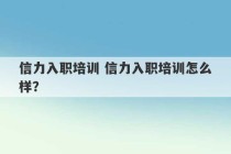 信力入职培训 信力入职培训怎么样？