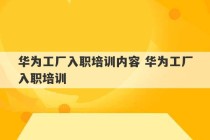 华为工厂入职培训内容 华为工厂入职培训