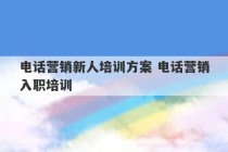 电话营销新人培训方案 电话营销入职培训