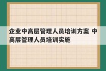 企业中高层管理人员培训方案 中高层管理人员培训实施