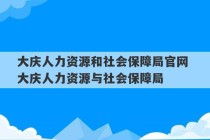 大庆人力资源和社会保障局官网 大庆人力资源与社会保障局