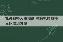 牡丹教师入职培训 教育机构教师入职培训方案