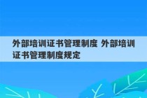 外部培训证书管理制度 外部培训证书管理制度规定