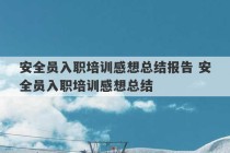 安全员入职培训感想总结报告 安全员入职培训感想总结