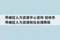 秀峰区人力资源中心咨询 桂林市秀峰区人力资源和社会保障局