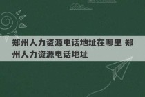 郑州人力资源电话地址在哪里 郑州人力资源电话地址