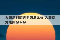 入职培训南方电网怎么样 入职南方电网好不好