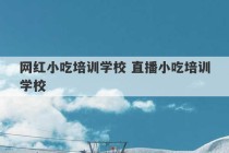 网红小吃培训学校 直播小吃培训学校