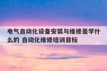 电气自动化设备安装与维修是学什么的 自动化维修培训目标