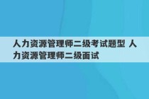 人力资源管理师二级考试题型 人力资源管理师二级面试