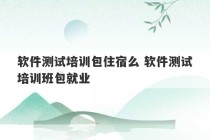 软件测试培训包住宿么 软件测试培训班包就业