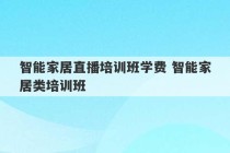 智能家居直播培训班学费 智能家居类培训班