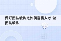 做好团队教练之如何选拔人才 做团队教练