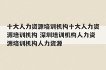 十大人力资源培训机构十大人力资源培训机构 深圳培训机构人力资源培训机构人力资源