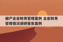 破产企业财务管理案例 企业财务管理情况调研报告案例