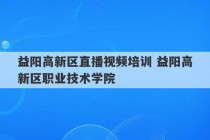 益阳高新区直播视频培训 益阳高新区职业技术学院