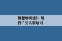 建行2023
入职培训通知 建行广元入职培训