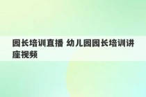 园长培训直播 幼儿园园长培训讲座视频