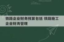 铁路企业财务预算包括 铁路施工企业财务管理