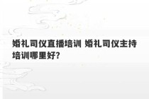 婚礼司仪直播培训 婚礼司仪主持培训哪里好？