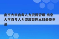 南京大学自考人力资源管理 南京大学自考人力资源管理本科最晚申请