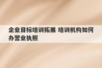 企业目标培训拓展 培训机构如何办营业执照