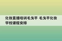 化妆直播培训毛戈平 毛戈平化妆学校课程安排