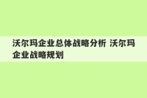 沃尔玛企业总体战略分析 沃尔玛企业战略规划