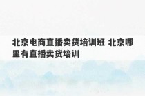 北京电商直播卖货培训班 北京哪里有直播卖货培训