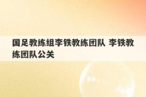 国足教练组李铁教练团队 李铁教练团队公关