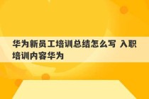 华为新员工培训总结怎么写 入职培训内容华为