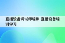 直播设备调试师培训 直播设备培训学习