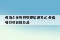 云南企业财务管理知识考试 云南省财务管理办法