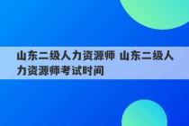 山东二级人力资源师 山东二级人力资源师考试时间