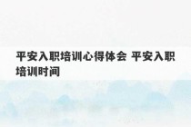 平安入职培训心得体会 平安入职培训时间