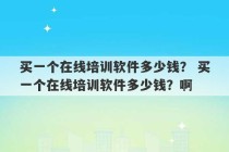 买一个在线培训软件多少钱？ 买一个在线培训软件多少钱？啊