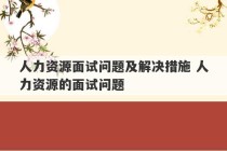 人力资源面试问题及解决措施 人力资源的面试问题