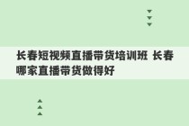 长春短视频直播带货培训班 长春哪家直播带货做得好