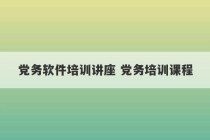 党务软件培训讲座 党务培训课程