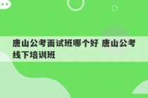 唐山公考面试班哪个好 唐山公考线下培训班