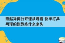 燕赵净网公开课从哪看 快手打乒乓球的张教练什么来头