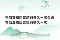 电商直播运营培训多久一次合适 电商直播运营培训多久一次