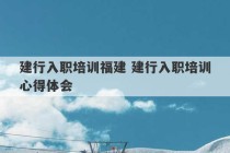 建行入职培训福建 建行入职培训心得体会