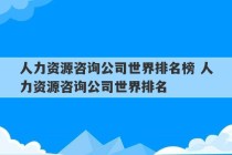 人力资源咨询公司世界排名榜 人力资源咨询公司世界排名