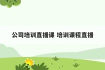 公司培训直播课 培训课程直播