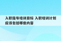 入职指导培训目标 入职培训计划应该包括哪些内容