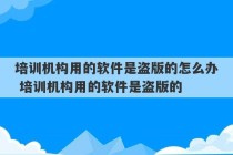 培训机构用的软件是盗版的怎么办 培训机构用的软件是盗版的