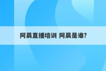 阿晨直播培训 阿晨是谁?